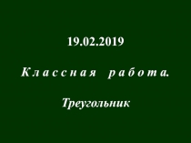 19.02.2019
К л а с с н а я р а б о т а.
Треугольник