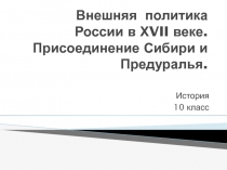 Внешняя политика России в Х VII веке. Присоединение Сибири и Предуралья