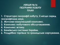 ЛЕКЦІЯ №16
ГЕОГРАФІЯ ПОБУТУ
ПЛАН
1. Структура географії побуту, її місце серед