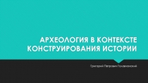 АРХЕОЛОГИЯ В КОНТЕКСТЕ КОНСТРУИРОВАНИЯ ИСТОРИИ