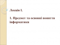 Лекція І. 1. Предмет та основні поняття інформатики