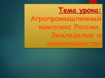 Тема урока: Агропромышленный комплекс России. Земледелие и животноводство