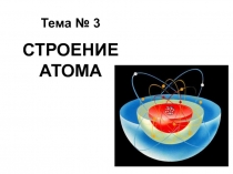 1
Тема № 3
СТРОЕНИЕ АТОМА