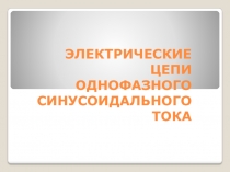 ЭЛЕКТРИЧЕСКИЕ ЦЕПИ ОДНОФАЗНОГО СИНУСОИДАЛЬНОГО ТОКА