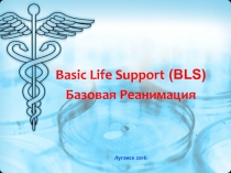 Basic Life Support ( BLS)
Базовая Реанимация
.
Луганск 2016