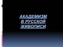 АКАДЕМИЗМ
В РУССКОЙ ЖИВОПИСИ