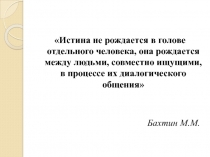 Истина не рождается в голове отдельного человека, она рождается между людьми,