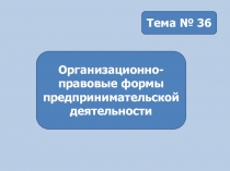 Тема № 36
Организационно-правовые формы предпринимательской деятельности