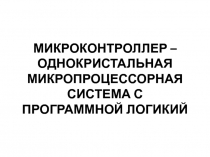 МИКРОКОНТРОЛЛЕР – ОДНОКРИСТАЛЬНАЯ МИКРОПРОЦЕССОРНАЯ СИСТЕМА С ПРОГРАММНОЙ