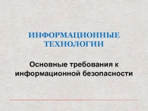 ИНФОРМАЦИОННЫЕ ТЕХНОЛОГИИ
Основные требования к информационной безопасности