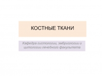 КОСТНЫЕ ТКАНИ
Кафедра гистологии, эмбриологии и цитологии лечебного факультета