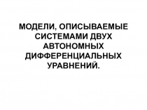 МОДЕЛИ, ОПИСЫВАЕМЫЕ СИСТЕМАМИ ДВУХ АВТОНОМНЫХ ДИФФЕРЕНЦИАЛЬНЫХ УРАВНЕНИЙ