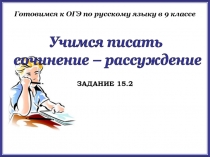 Учимся писать
сочинение – рассуждение
ЗАДАНИЕ 15.2
Готовимся к ОГЭ по русскому