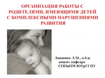 ОРГАНИЗАЦИЯ РАБОТЫ С РОДИТЕЛЯМИ, ИМЕЮЩИМИ ДЕТЕЙ С КОМПЛЕКСНЫМИ НАРУШЕНИЯМИ