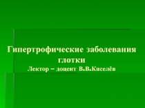 Гипертрофические заболевания глотки Лектор – доцент В.В.Киселёв