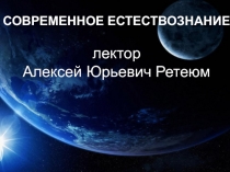 СОВРЕМЕННОЕ ЕСТЕСТВОЗНАНИЕ
лектор
Алексей Юрьевич Ретеюм