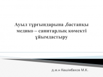 Ауыл тұрғындарына, бастапқы медико – санитарлық көмекті ұйымдастыру