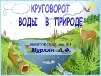 КРУГОВОРОТ
ВОДЫ В ПРИРОДЕ
МАНГУШСКАЯ ош №1
Мурлян Л.Ф