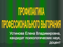 ПРОФИЛАКТИКА
ПРОФЕССИОНАЛЬНОГО ВЫГОРАНИЯ
Устинова Елена Владимировна,
кандидат