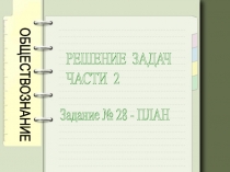 ОБЩЕСТВОЗНАНИЕ
РЕШЕНИЕ ЗАДАЧ
ЧАСТИ 2
Задание № 28 - ПЛАН