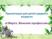 Презентация для детей среднего возраста
8 Марта. Женские профессии