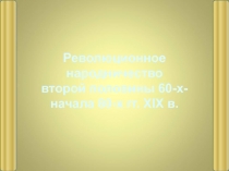 Революционное
народничество
второй половины 60-х-
начала 80-х гг. XIX в