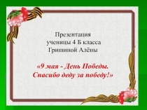 Презентация
ученицы 4 Б класса Гришиной Алёны
9 мая - День Победы. Спасибо