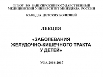 ЛЕКЦИЯ ЗАБОЛЕВАНИЯ ЖЕЛУДОЧНО-КИШЕЧНОГО ТРАКТА У ДЕТЕЙ УФА 2016-2017