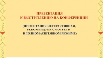 .
ПРЕЗЕНТАЦИЯ
К ВЫСТУПЛЕНИЮ НА КОНФЕРЕНЦИИ
(ПРЕЗЕНТАЦИЯ ИНТЕРАКТИВНАЯ,