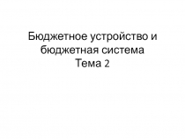 Бюджетное устройство и бюджетная система Тема 2