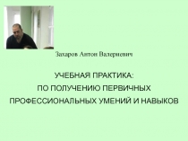 З ахаров Антон Валериевич
УЧЕБН АЯ ПРАКТИК А :
ПО ПОЛУЧЕНИЮ