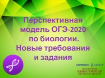 Перспективная
м одель ОГЭ-2020 по биологии.
Новые требования и задания