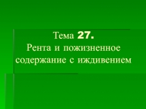 Тема 27. Рента и пожизненное содержание с иждивением