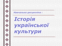 Історія
української культури
Навчальна дисципліна :