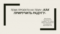 Т ема проекта на тему:  Как приручить радугу