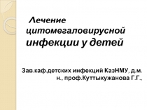 Лечение цитомегаловирусной инфекции у детей
Зав.каф.детских инфекций КазНМУ,