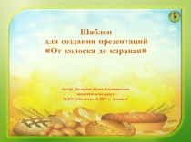 Шаблон для создания презентаций
От колоска до каравая
Автор: Дегтярёва Юлия