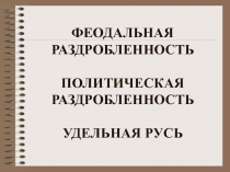 ФЕОДАЛЬНАЯ РАЗДРОБЛЕННОСТЬ ПОЛИТИЧЕСКАЯ РАЗДРОБЛЕННОСТЬ УДЕЛЬНАЯ РУСЬ