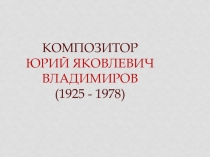 Композитор Юрий Яковлевич Владимиров (1925 - 1978)