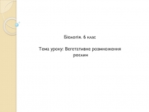 Біологія. 6 клас
Тема уроку: Вегетативне розмноження
рослин