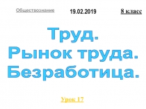 Обществознание
8 класс
Урок 17
Труд.
Рынок труда.
Безработица.
19.02.2019