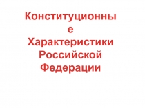 Конституционные
Характеристики
Российской
Федерации