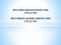 ПРОТИВОЭПИЛЕПТИЧЕСКИЕ
СРЕДСТВА
ПРОТИВОПАРКИНСОНИЧЕСКИЕ СРЕДСТВА