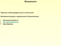 Метрология
Перечень библиографических источников
Интернет-ресурсы нормативной