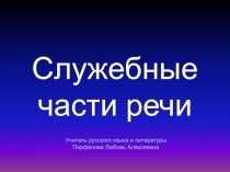 Служебные части речи
Учитель русского языка и литературы
Парфенова Любовь