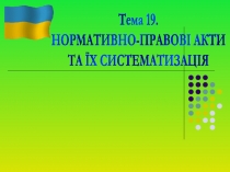 Тема 19.
НОРМАТИВНО-ПРАВОВІ АКТИ
ТА ЇХ СИСТЕМАТИЗАЦІЯ
Заняття 1.
Поняття та