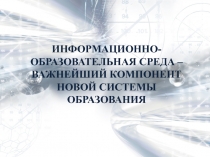 ИНФОРМАЦИОННО-ОБРАЗОВАТЕЛЬНАЯ СРЕДА –
ВАЖНЕЙШИЙ КОМПОНЕНТ НОВОЙ СИСТЕМЫ