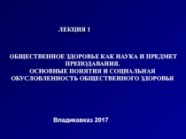 ЛЕКЦИЯ 1
Владикавказ 2017
ОБЩЕСТВЕННОЕ ЗДОРОВЬЕ КАК НАУКА И ПРЕДМЕТ