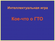 Кое-что о ГТО
Интеллектуальная игра