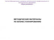 МЕТОДИЧЕСКИЕ МАТЕРИАЛЫ
ПО БИЗНЕС-ПЛАНИРОВАНИЮ
Частное образовательное